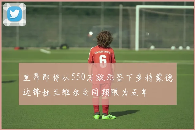 里昂即将以550万欧元签下多特蒙德边锋杜兰维尔合同期限为五年