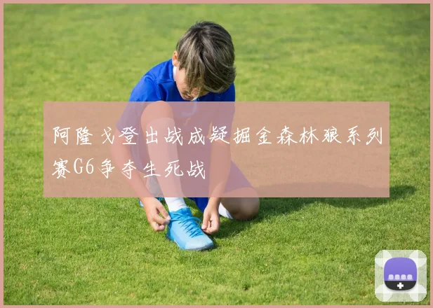 阿隆戈登出战成疑掘金森林狼系列赛G6争夺生死战