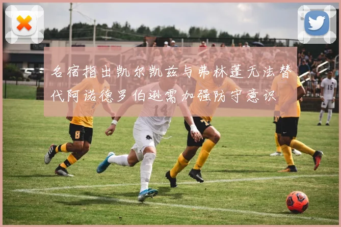 名宿指出凯尔凯兹与弗林蓬无法替代阿诺德罗伯逊需加强防守意识