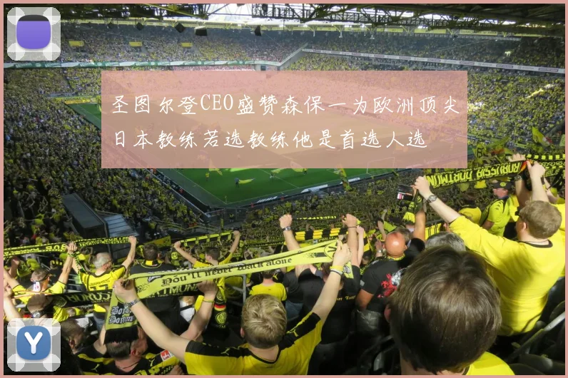 圣图尔登CEO盛赞森保一为欧洲顶尖日本教练若选教练他是首选人选