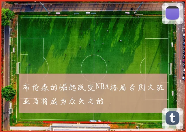 布伦森的崛起改变NBA格局否则文班亚马将成为众矢之的