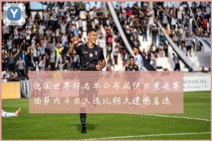 德国世界杯名单公布诺伊尔重返赛场萨内卡尔入选比朔夫遗憾落选