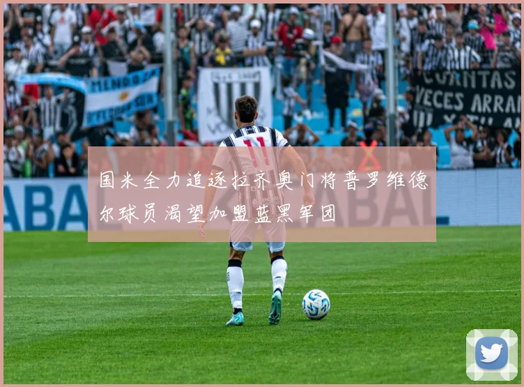 国米全力追逐拉齐奥门将普罗维德尔球员渴望加盟蓝黑军团