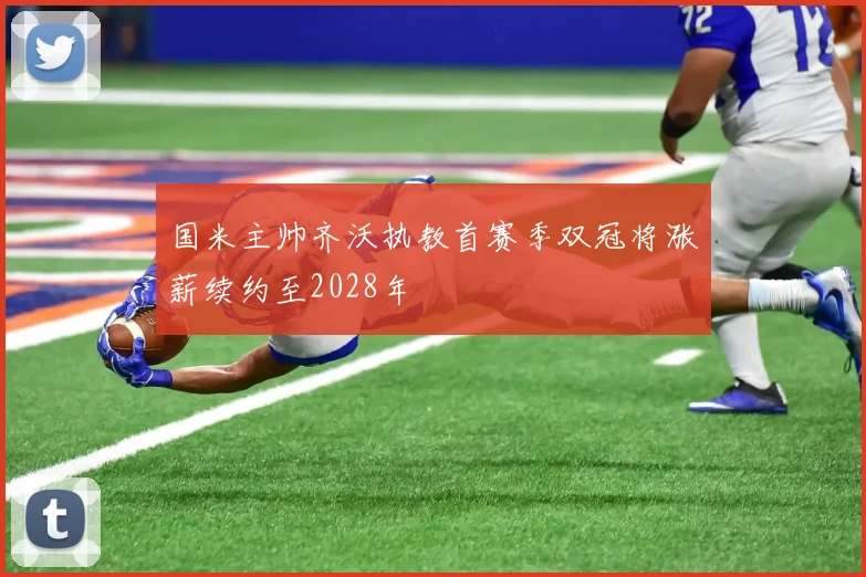 国米主帅齐沃执教首赛季双冠将涨薪续约至2028年