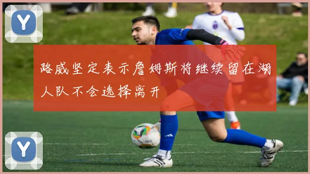 路威坚定表示詹姆斯将继续留在湖人队不会选择离开