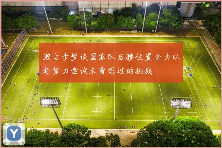 濑古步梦谈国家队后腰位置全力以赴努力尝试未曾想过的挑战