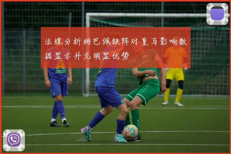 法媒分析姆巴佩缺阵对皇马影响数据显示并无明显优势