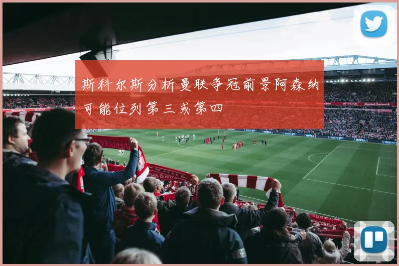 斯科尔斯分析曼联争冠前景阿森纳可能位列第三或第四