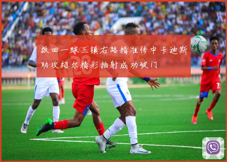 扳回一球三镇右路精准传中卡迪斯助攻绍尔精彩抽射成功破门