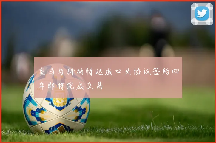 皇马与科纳特达成口头协议签约四年即将完成交易