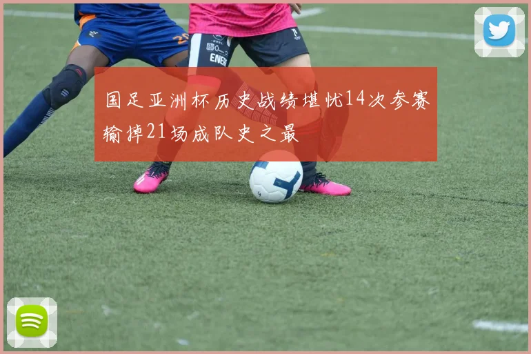 国足亚洲杯历史战绩堪忧14次参赛输掉21场成队史之最