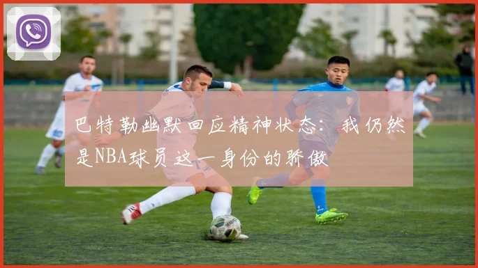 巴特勒幽默回应精神状态：我仍然是NBA球员这一身份的骄傲