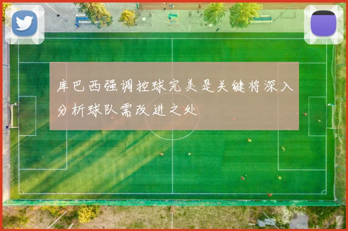 库巴西强调控球完美是关键将深入分析球队需改进之处