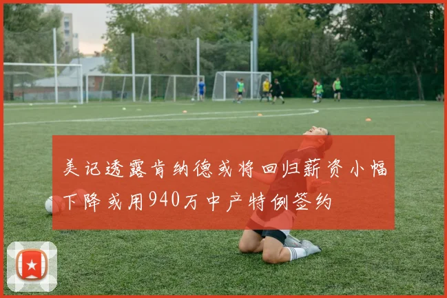 美记透露肯纳德或将回归薪资小幅下降或用940万中产特例签约