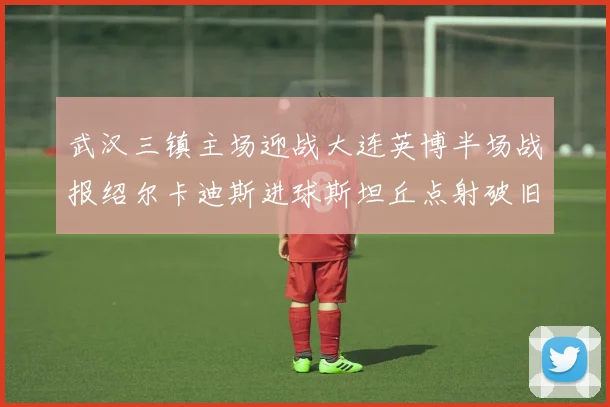 武汉三镇主场迎战大连英博半场战报绍尔卡迪斯进球斯坦丘点射破旧主