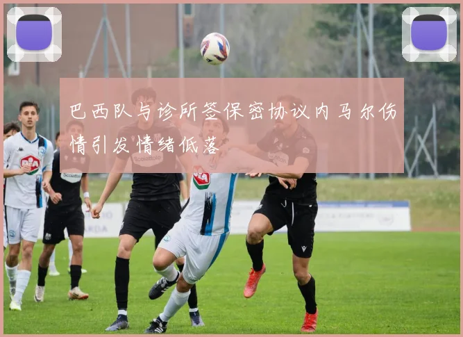 巴西队与诊所签保密协议内马尔伤情引发情绪低落