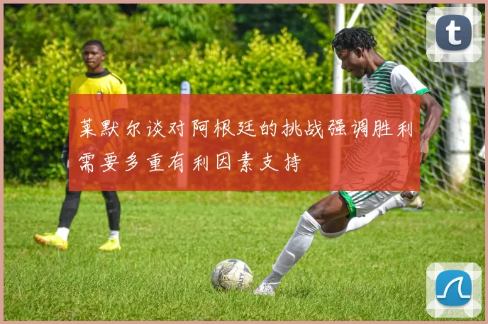 莱默尔谈对阿根廷的挑战强调胜利需要多重有利因素支持