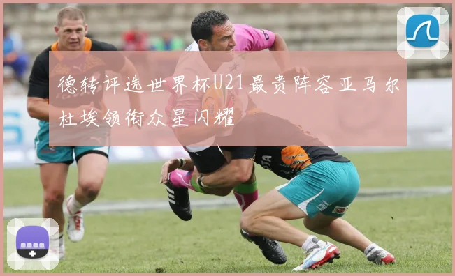 德转评选世界杯U21最贵阵容亚马尔杜埃领衔众星闪耀