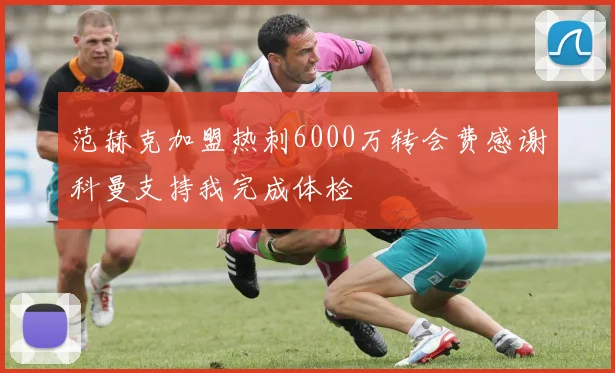 范赫克加盟热刺6000万转会费感谢科曼支持我完成体检