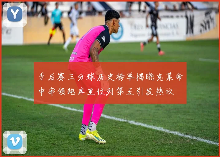 季后赛三分球历史榜单揭晓克莱命中率领跑库里位列第五引发热议