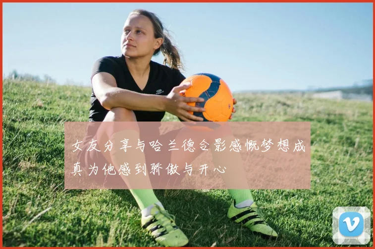 女友分享与哈兰德合影感慨梦想成真为他感到骄傲与开心