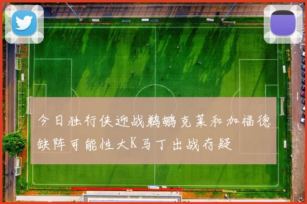 今日独行侠迎战鹈鹕克莱和加福德缺阵可能性大K马丁出战存疑