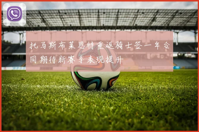 托马斯布莱恩特重返骑士签一年合同期待新赛季表现提升