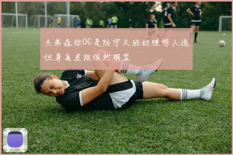 杰弗森称OG是防守文班的理想人选但身高差距依然明显