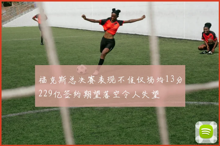 福克斯总决赛表现不佳仅场均13分229亿签约期望落空令人失望